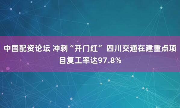 中国配资论坛 冲刺“开门红” 四川交通在建重点项目复工率达97.8%