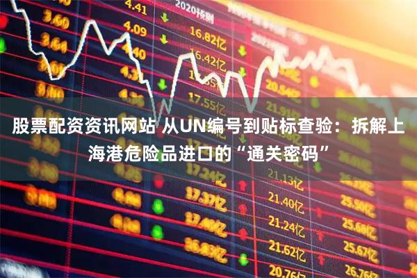 股票配资资讯网站 从UN编号到贴标查验:拆解上海港危险品进口的“通关密码”