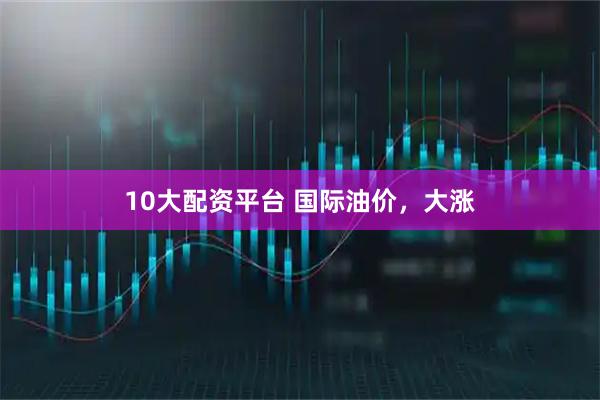 10大配资平台 国际油价，大涨
