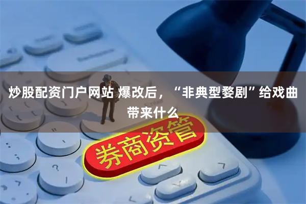 炒股配资门户网站 爆改后，“非典型婺剧”给戏曲带来什么