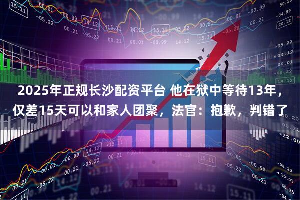 2025年正规长沙配资平台 他在狱中等待13年，仅差15天可以和家人团聚，法官：抱歉，判错了