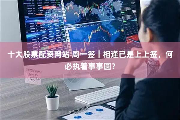 十大股票配资网站 周一签｜相逢已是上上签，何必执着事事圆？