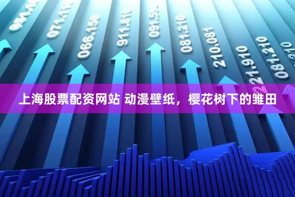 上海股票配资网站 动漫壁纸，樱花树下的雏田