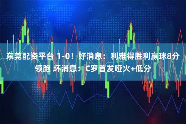 东莞配资平台 1-0！好消息：利雅得胜利赢球8分领跑 坏消息：C罗首发哑火+低分