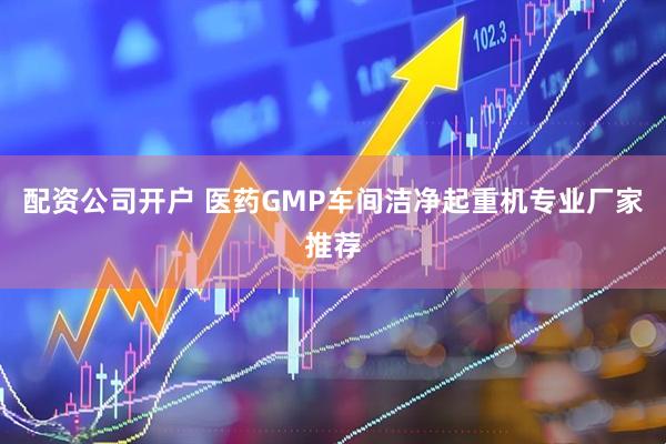 配资公司开户 医药GMP车间洁净起重机专业厂家推荐
