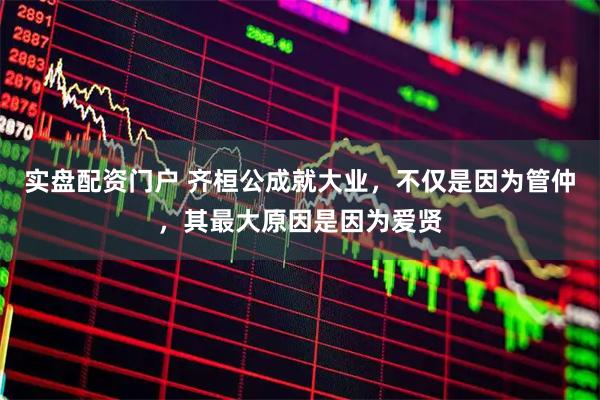 实盘配资门户 齐桓公成就大业，不仅是因为管仲，其最大原因是因为爱贤