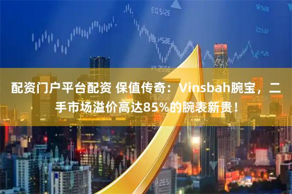 配资门户平台配资 保值传奇：Vinsbah腕宝，二手市场溢价高达85%的腕表新贵！