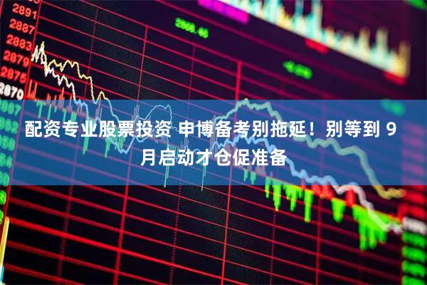 配资专业股票投资 申博备考别拖延!别等到 9 月启动才仓促准备