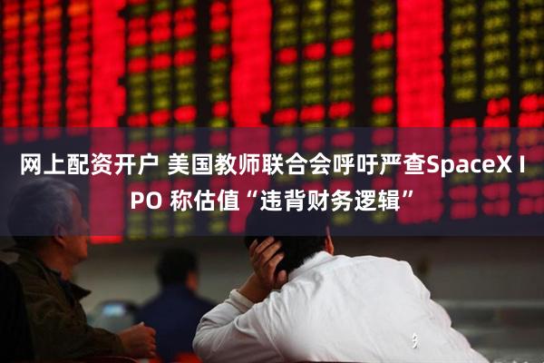 网上配资开户 美国教师联合会呼吁严查SpaceX IPO 称估值“违背财务逻辑”