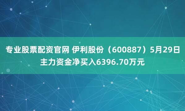 专业股票配资官网 伊利股份（600887）5月29日主力资金净买入6396.70万元