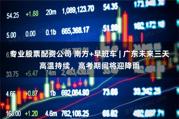 专业股票配资公司 南方+早班车 | 广东未来三天高温持续，高考期间将迎降雨
