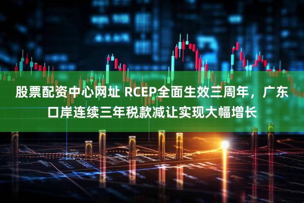 股票配资中心网址 RCEP全面生效三周年,广东口岸连续三年税款减让实现大幅增长