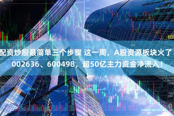 配资炒股最简单三个步骤 这一周，A股资源板块火了！002636、600498，超50亿主力资金净流入！