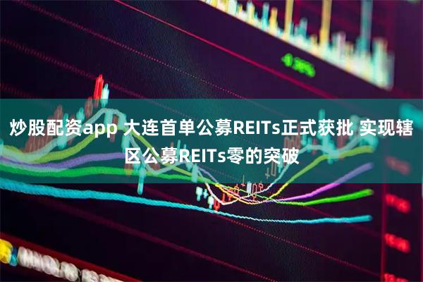 炒股配资app 大连首单公募REITs正式获批 实现辖区公募REITs零的突破