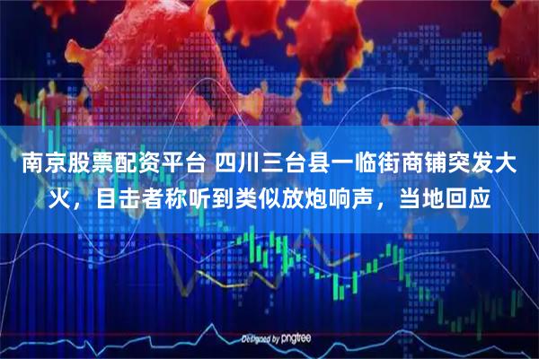 南京股票配资平台 四川三台县一临街商铺突发大火,目击者称听到类似放炮响声,当地回应