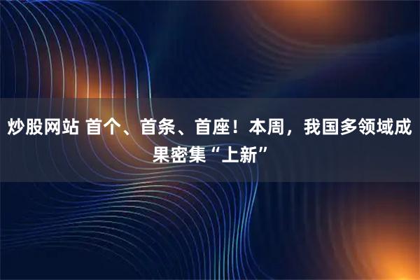炒股网站 首个、首条、首座！本周，我国多领域成果密集“上新”