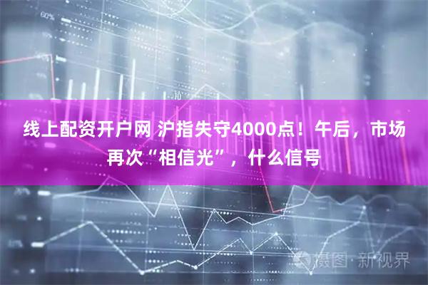线上配资开户网 沪指失守4000点！午后，市场再次“相信光”，什么信号