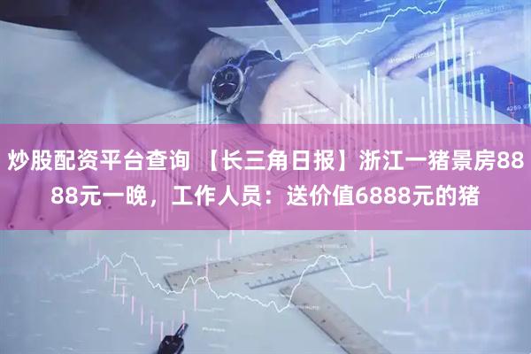 炒股配资平台查询 【长三角日报】浙江一猪景房8888元一晚,工作人员:送价值6888元的猪